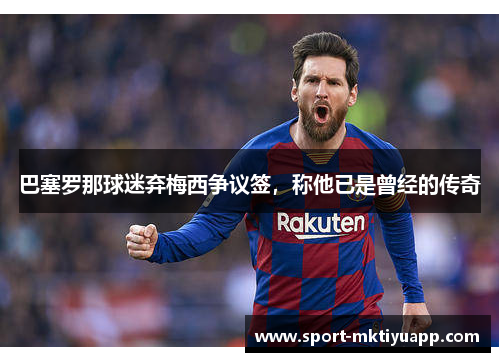 巴塞罗那球迷弃梅西争议签，称他已是曾经的传奇