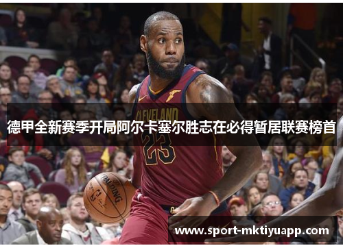 德甲全新赛季开局阿尔卡塞尔胜志在必得暂居联赛榜首