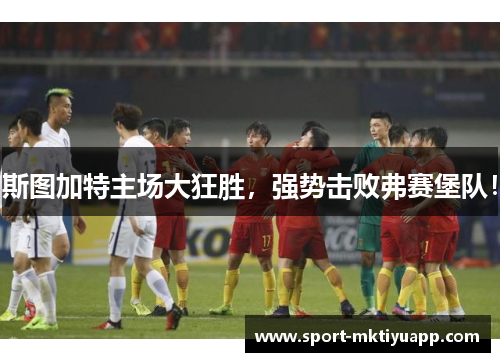 斯图加特主场大狂胜，强势击败弗赛堡队！