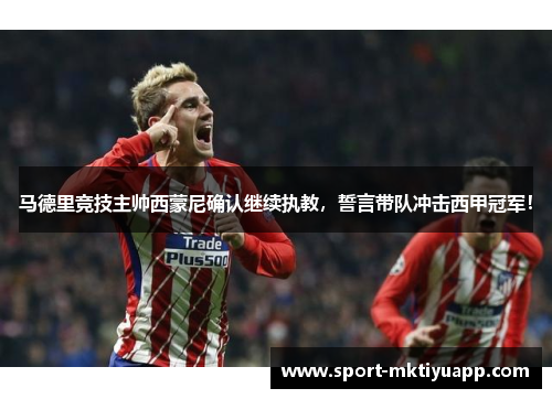 马德里竞技主帅西蒙尼确认继续执教，誓言带队冲击西甲冠军！