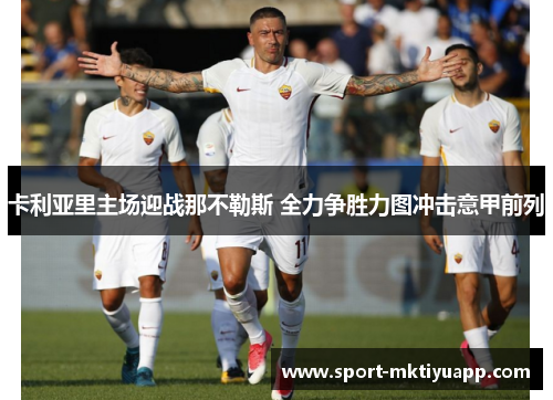 卡利亚里主场迎战那不勒斯 全力争胜力图冲击意甲前列