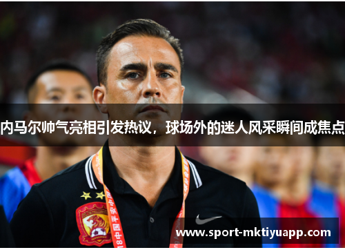 内马尔帅气亮相引发热议，球场外的迷人风采瞬间成焦点