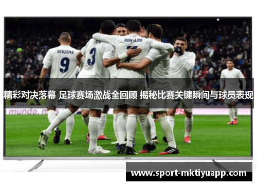 精彩对决落幕 足球赛场激战全回顾 揭秘比赛关键瞬间与球员表现