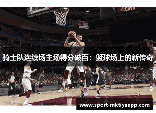 骑士队连续场主场得分破百：篮球场上的新传奇