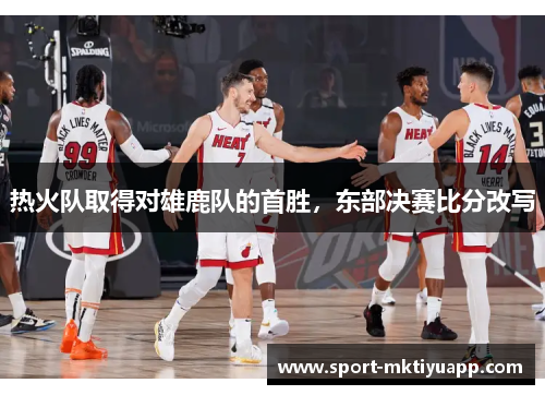 热火队取得对雄鹿队的首胜，东部决赛比分改写