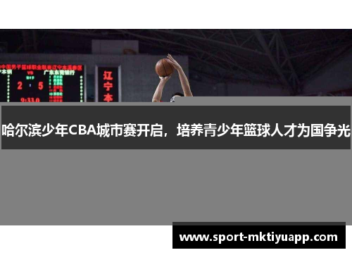 哈尔滨少年CBA城市赛开启，培养青少年篮球人才为国争光