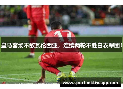 皇马客场不敌瓦伦西亚，连续两轮不胜白衣军团！