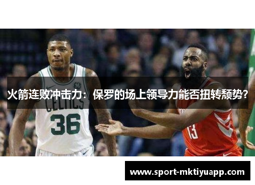 火箭连败冲击力：保罗的场上领导力能否扭转颓势？