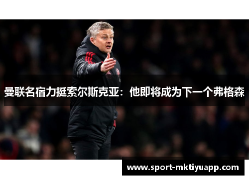 曼联名宿力挺索尔斯克亚：他即将成为下一个弗格森