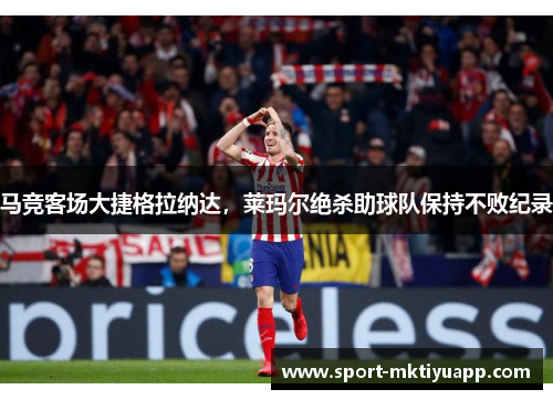 马竞客场大捷格拉纳达，莱玛尔绝杀助球队保持不败纪录
