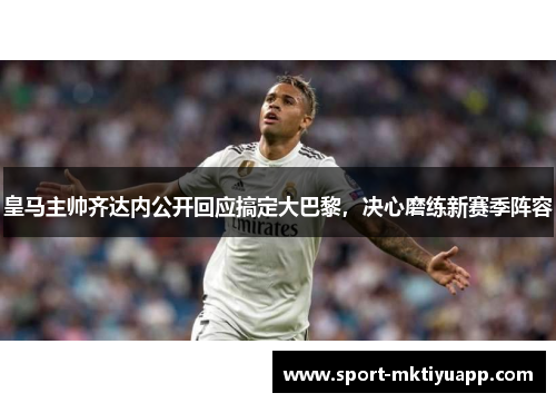 皇马主帅齐达内公开回应搞定大巴黎，决心磨练新赛季阵容