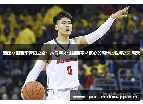 易建联的篮球传奇之路：从青年才俊到国家队核心的成长历程与辉煌成就