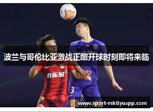 波兰与哥伦比亚激战正酣开球时刻即将来临