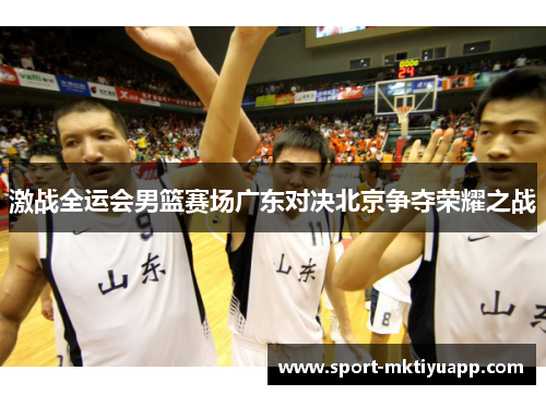 激战全运会男篮赛场广东对决北京争夺荣耀之战